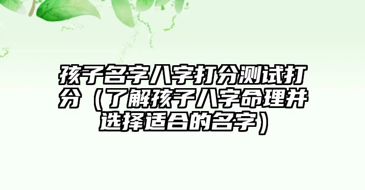 孩子名字八字打分测试打分（了解孩子八字命理并选择适合的名字）