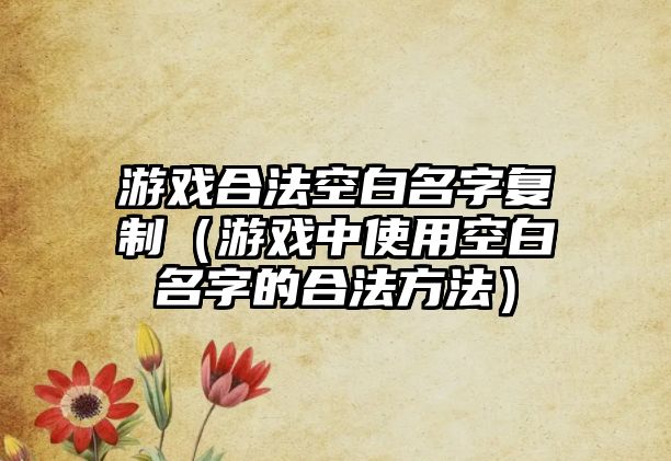 游戏合法空白名字复制（游戏中使用空白名字的合法方法）