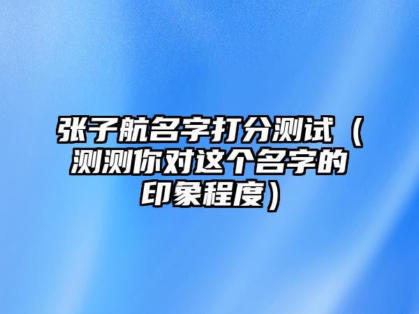 张子航名字打分测试（测测你对这个名字的印象程度）