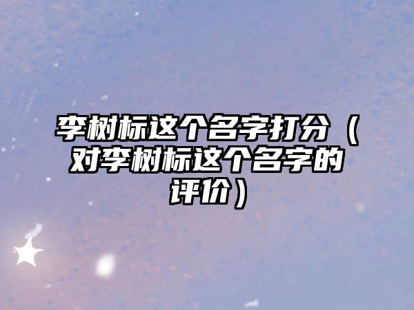 李树标这个名字打分（对李树标这个名字的评价）