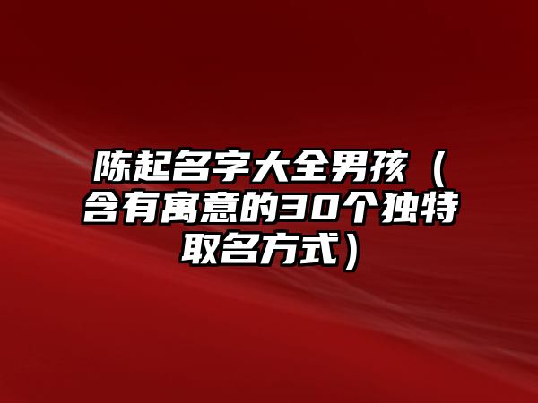 陈起名字大全男孩（含有寓意的30个独特取名方式）