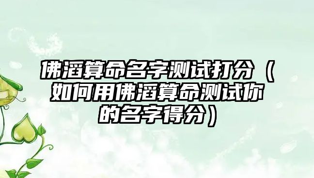 佛滔算命名字测试打分（如何用佛滔算命测试你的名字得分）