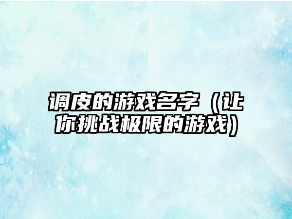 调皮的游戏名字（让你挑战极限的游戏）