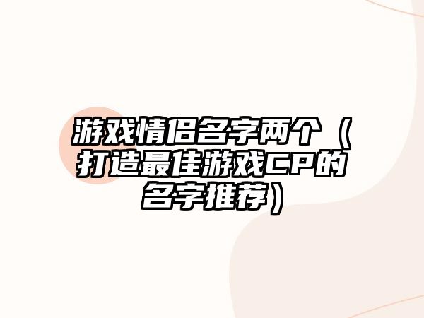 游戏情侣名字两个（打造最佳游戏CP的名字推荐）