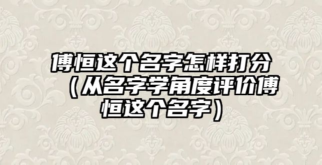 傅恒这个名字怎样打分（从名字学角度评价傅恒这个名字）