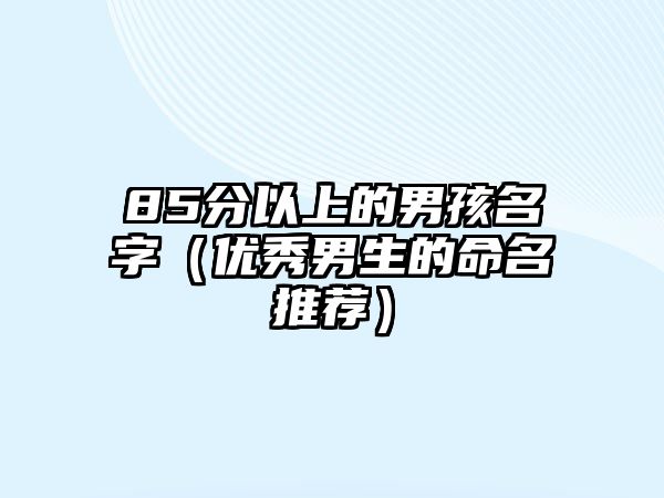 85分以上的男孩名字（优秀男生的命名推荐）