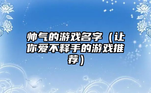 帅气的游戏名字（让你爱不释手的游戏推荐）