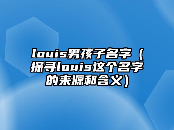 louis男孩子名字（探寻louis这个名字的来源和含义）