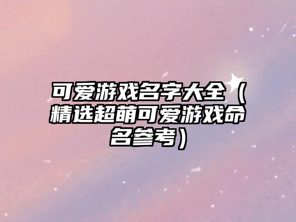 可爱游戏名字大全（精选超萌可爱游戏命名参考）