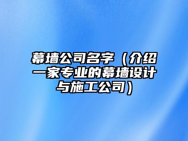 幕墙公司名字（介绍一家专业的幕墙设计与施工公司）