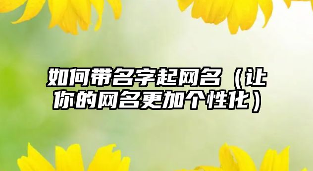 如何带名字起网名（让你的网名更加个性化）