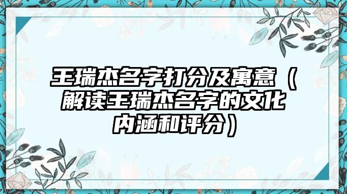 王瑞杰名字打分及寓意（解读王瑞杰名字的文化内涵和评分）