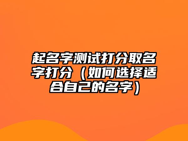 起名字测试打分取名字打分（如何选择适合自己的名字）