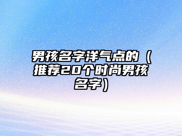 男孩名字洋气点的（推荐20个时尚男孩名字）