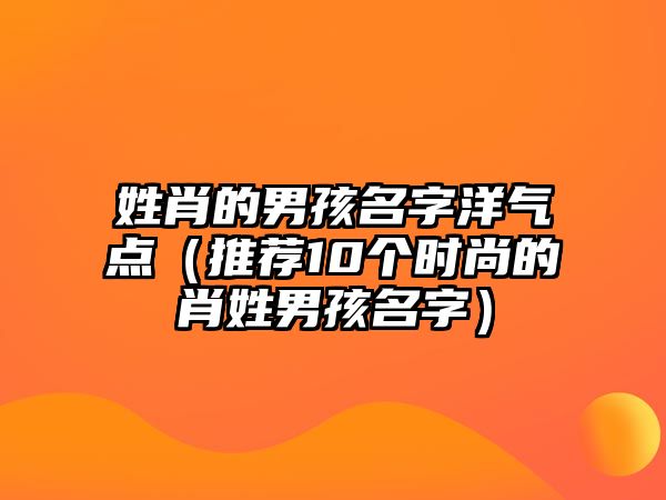 姓肖的男孩名字洋气点（推荐10个时尚的肖姓男孩名字）