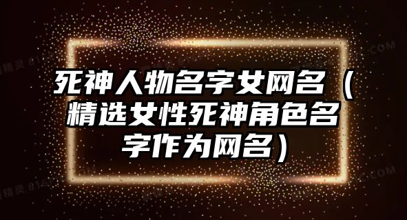 死神人物名字女网名（精选女性死神角色名字作为网名）