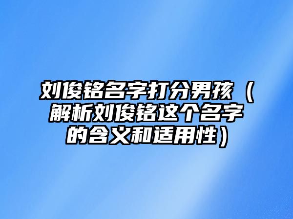 刘俊铭名字打分男孩（解析刘俊铭这个名字的含义和适用性）