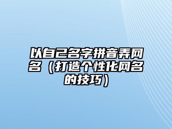 以自己名字拼音弄网名（打造个性化网名的技巧）