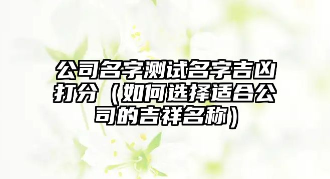 公司名字测试名字吉凶打分（如何选择适合公司的吉祥名称）