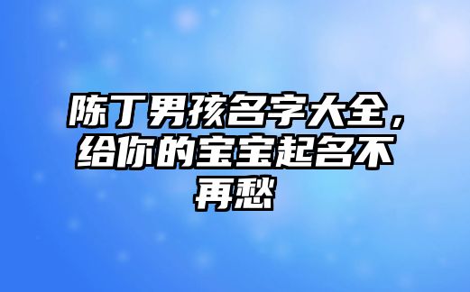 陈丁男孩名字大全，给你的宝宝起名不再愁