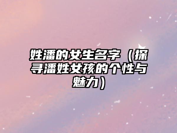 姓潘的女生名字（探寻潘姓女孩的个性与魅力）