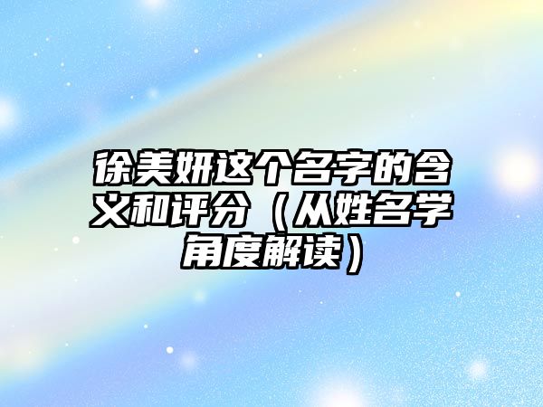 徐美妍这个名字的含义和评分（从姓名学角度解读）