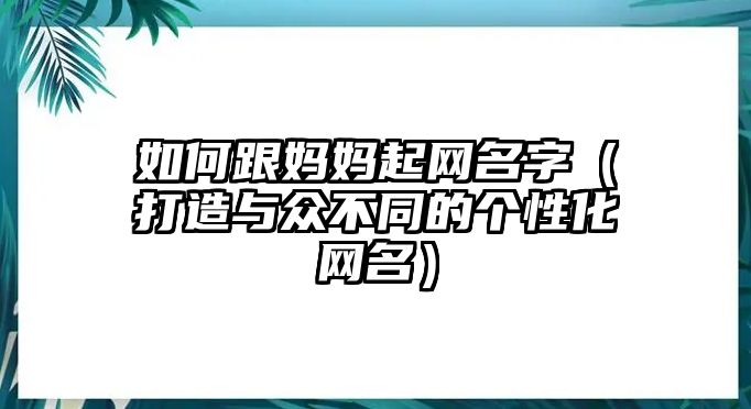 如何跟妈妈起网名字（打造与众不同的个性化网名）