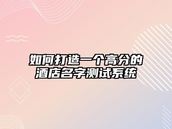 如何打造一个高分的酒店名字测试系统