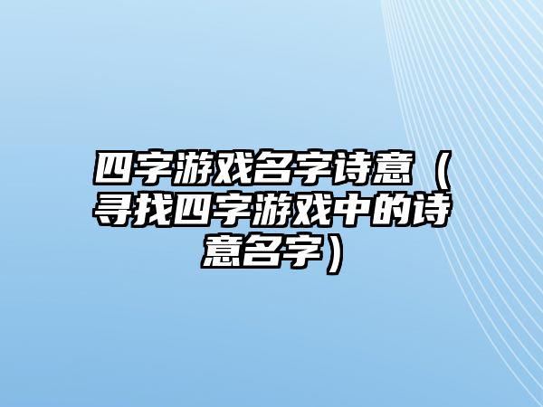 四字游戏名字诗意（寻找四字游戏中的诗意名字）