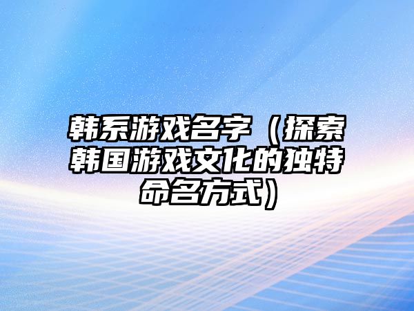 韩系游戏名字（探索韩国游戏文化的独特命名方式）