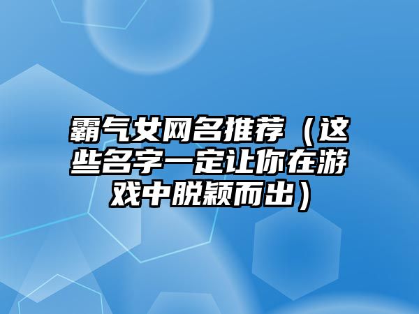 霸气女网名推荐（这些名字一定让你在游戏中脱颖而出）