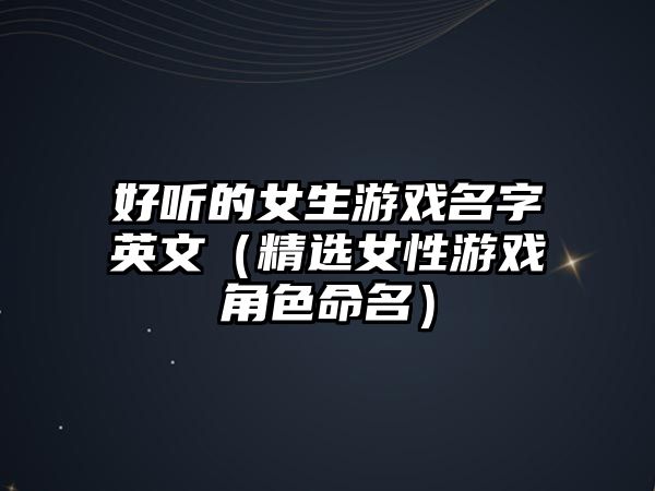 好听的女生游戏名字英文（精选女性游戏角色命名）