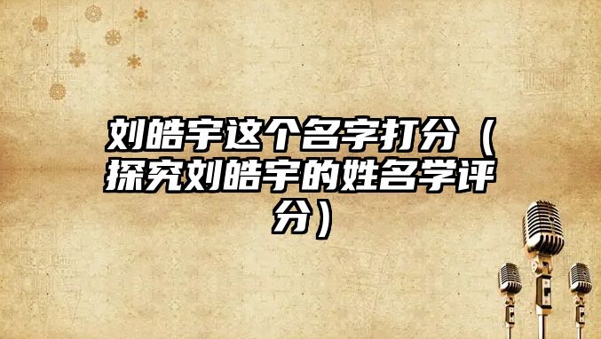 刘皓宇这个名字打分（探究刘皓宇的姓名学评分）