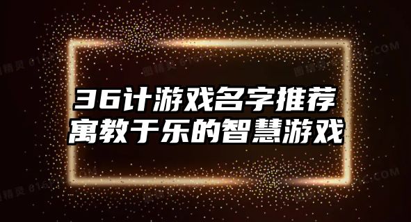 36计游戏名字推荐寓教于乐的智慧游戏