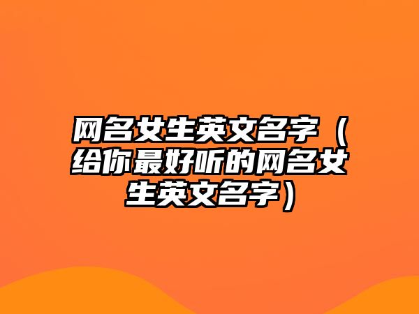 网名女生英文名字（给你最好听的网名女生英文名字）