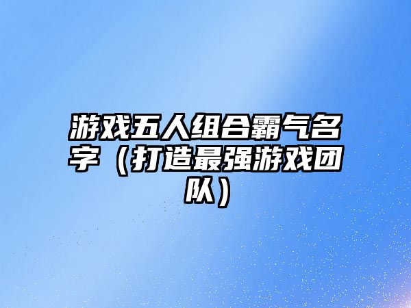 游戏五人组合霸气名字（打造最强游戏团队）