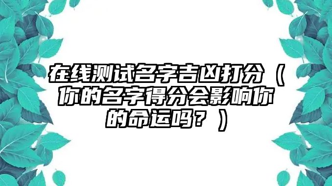 在线测试名字吉凶打分（你的名字得分会影响你的命运吗？）