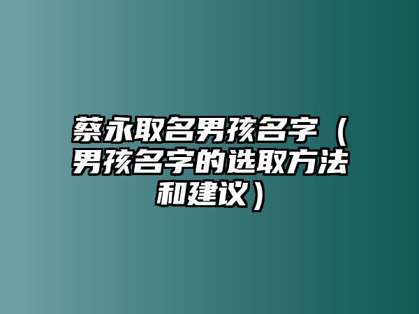 蔡永取名男孩名字（男孩名字的选取方法和建议）