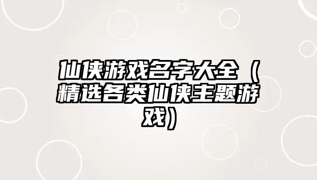 仙侠游戏名字大全（精选各类仙侠主题游戏）