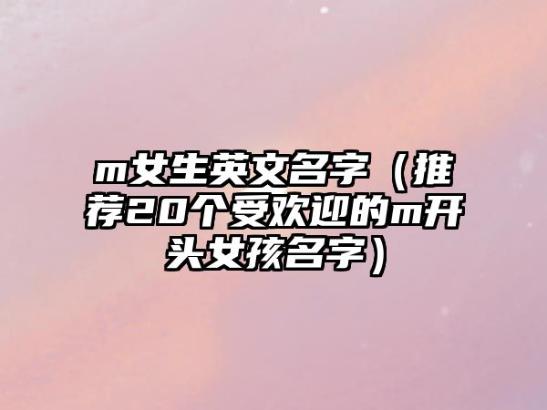 m女生英文名字（推荐20个受欢迎的m开头女孩名字）