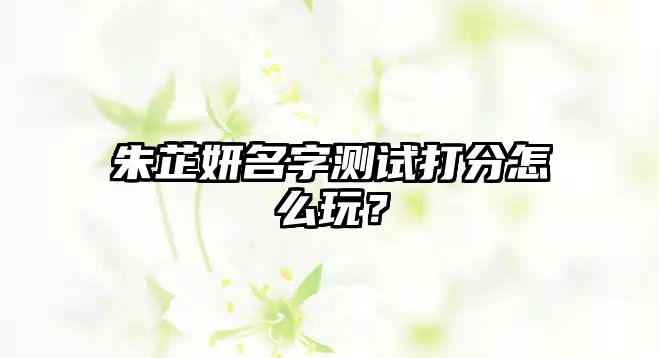 朱芷妍名字测试打分怎么玩？