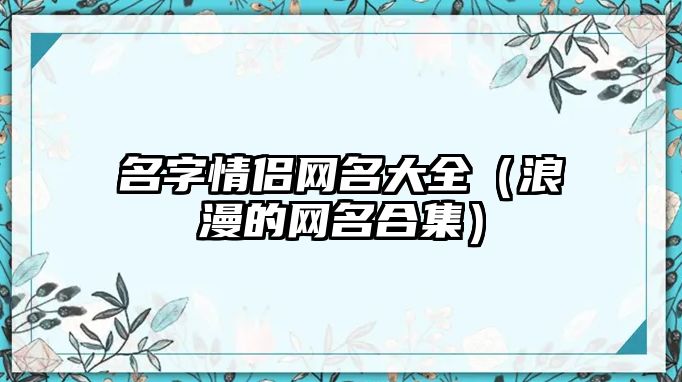 名字情侣网名大全（浪漫的网名合集）