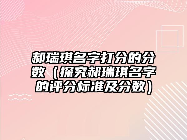 郝瑞琪名字打分的分数（探究郝瑞琪名字的评分标准及分数）