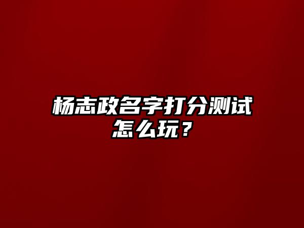 杨志政名字打分测试怎么玩？