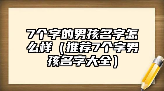 7个字的男孩名字怎么样（推荐7个字男孩名字大全）