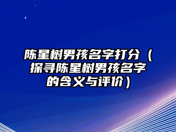 陈星树男孩名字打分（探寻陈星树男孩名字的含义与评价）