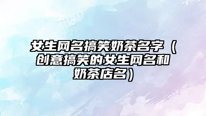 女生网名搞笑奶茶名字（创意搞笑的女生网名和奶茶店名）