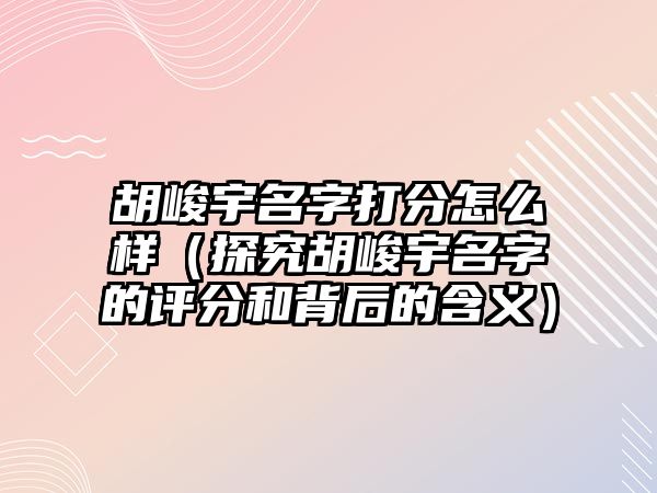 胡峻宇名字打分怎么样（探究胡峻宇名字的评分和背后的含义）