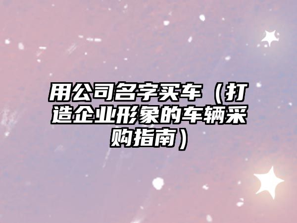 用公司名字买车（打造企业形象的车辆采购指南）