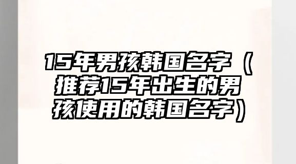 15年男孩韩国名字（推荐15年出生的男孩使用的韩国名字）